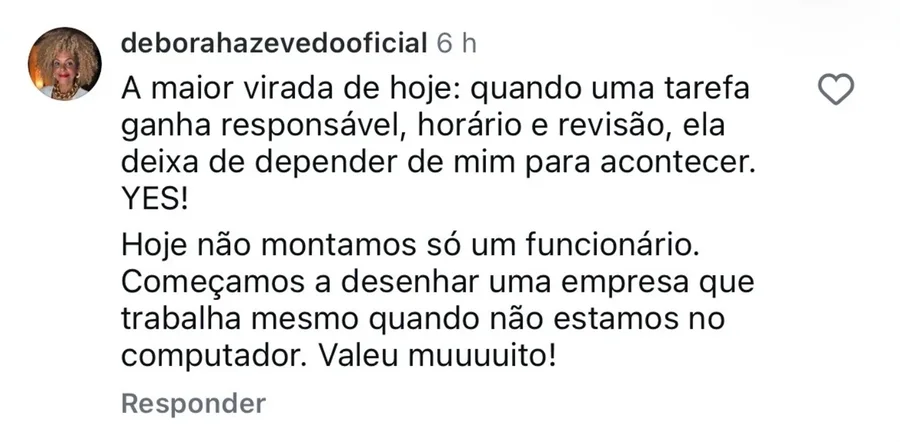 Comentário da Déborah Azevedo: quando uma tarefa ganha responsável, horário e revisão, ela deixa de depender dela; começaram a desenhar uma empresa que trabalha mesmo quando não estão no computador